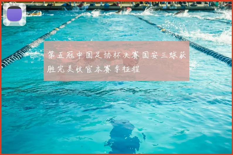 第五冠中国足协杯决赛国安三球获胜完美收官本赛季征程