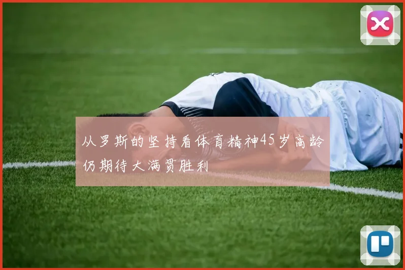 从罗斯的坚持看体育精神45岁高龄仍期待大满贯胜利