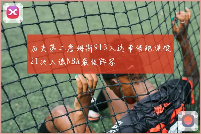 历史第二詹姆斯913入选率领跑现役21次入选NBA最佳阵容