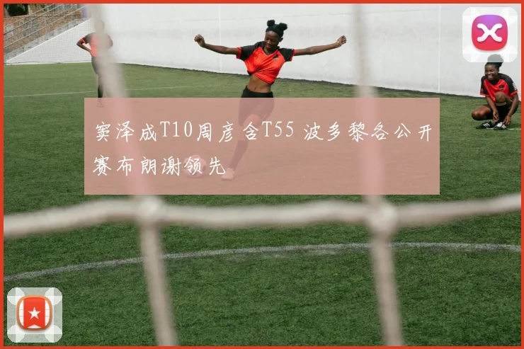 窦泽成T10周彦含T55 波多黎各公开赛布朗谢领先