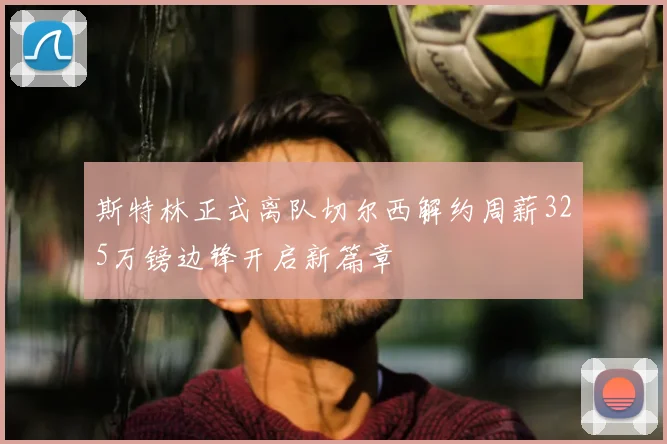 斯特林正式离队切尔西解约周薪325万镑边锋开启新篇章