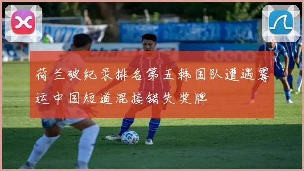 荷兰破纪录排名第五韩国队遭遇霉运中国短道混接错失奖牌