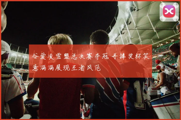 谷爱凌雪盟总决赛夺冠 手捧奖杯笑意满满展现王者风范