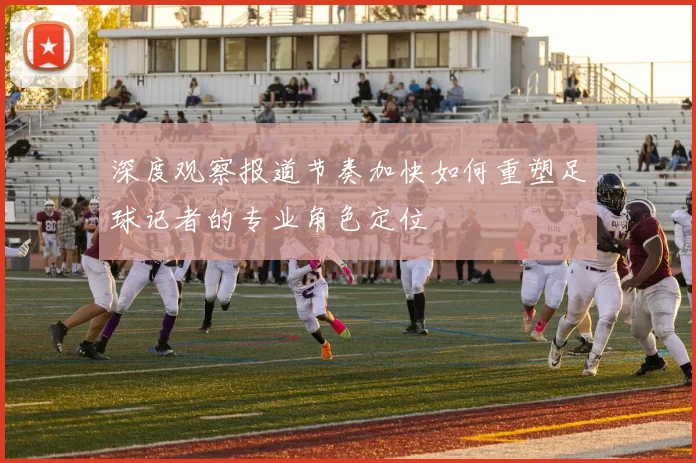 深度观察报道节奏加快如何重塑足球记者的专业角色定位