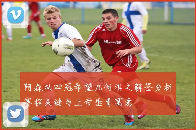 阿森纳四冠希望几何淇之解签分析赛程关键与上帝垂青寓意