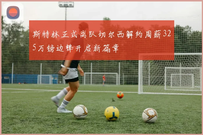 斯特林正式离队切尔西解约周薪325万镑边锋开启新篇章