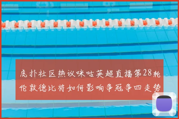 虎扑社区热议咪咕英超直播第28轮伦敦德比将如何影响争冠争四走势