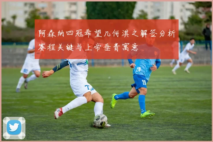 阿森纳四冠希望几何淇之解签分析赛程关键与上帝垂青寓意