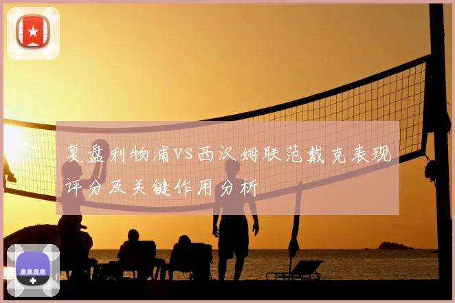 复盘利物浦vs西汉姆联范戴克表现评分及关键作用分析