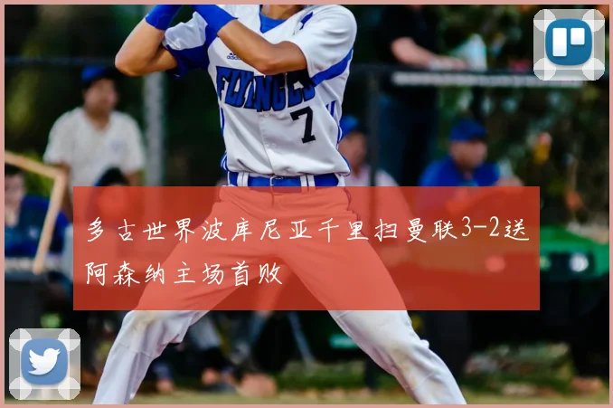 多古世界波库尼亚千里扫曼联3-2送阿森纳主场首败