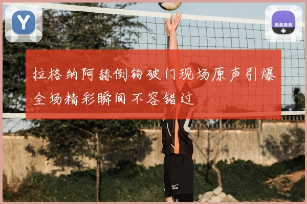 拉格纳阿赫倒钩破门现场原声引爆全场精彩瞬间不容错过