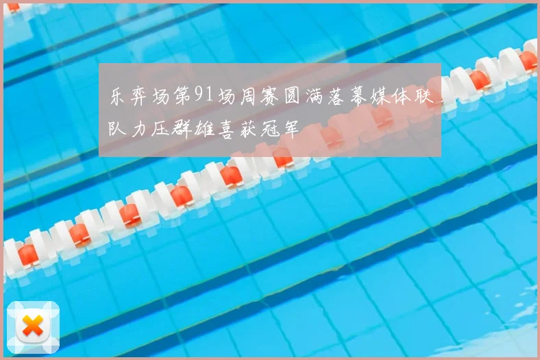 乐弈场第91场周赛圆满落幕媒体联队力压群雄喜获冠军