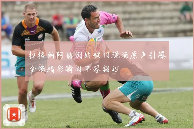 拉格纳阿赫倒钩破门现场原声引爆全场精彩瞬间不容错过