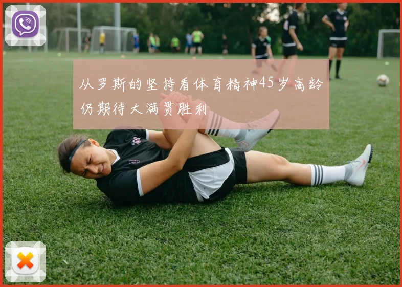 从罗斯的坚持看体育精神45岁高龄仍期待大满贯胜利