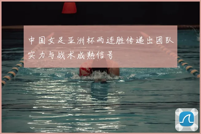 中国女足亚洲杯两连胜传递出团队实力与战术成熟信号