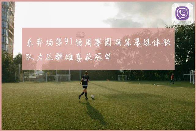 乐弈场第91场周赛圆满落幕媒体联队力压群雄喜获冠军