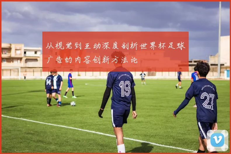 从视觉到互动深度剖析世界杯足球广告的内容创新方法论
