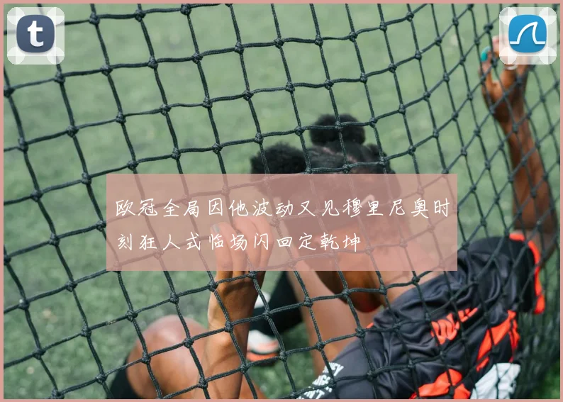 欧冠全局因他波动又见穆里尼奥时刻狂人式临场闪回定乾坤