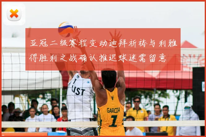 亚冠二级赛程变动迪拜祈祷与利雅得胜利之战确认推迟球迷需留意