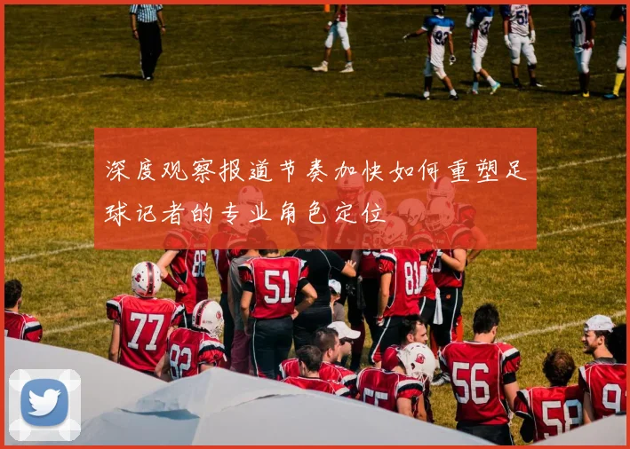 深度观察报道节奏加快如何重塑足球记者的专业角色定位