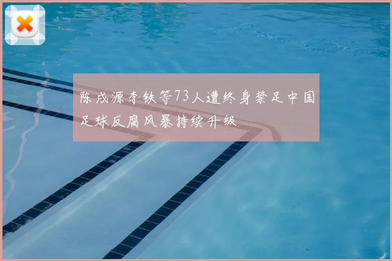 陈戌源李铁等73人遭终身禁足中国足球反腐风暴持续升级