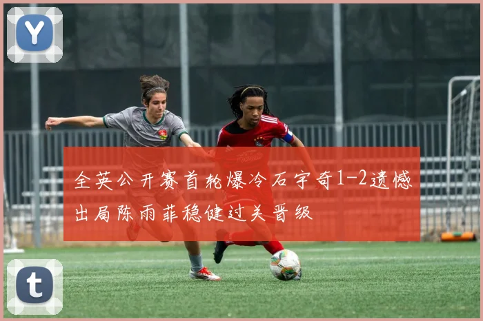 全英公开赛首轮爆冷石宇奇1-2遗憾出局陈雨菲稳健过关晋级