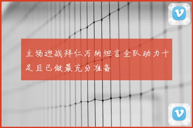 主场迎战拜仁万纳坦言全队动力十足且已做最充分准备